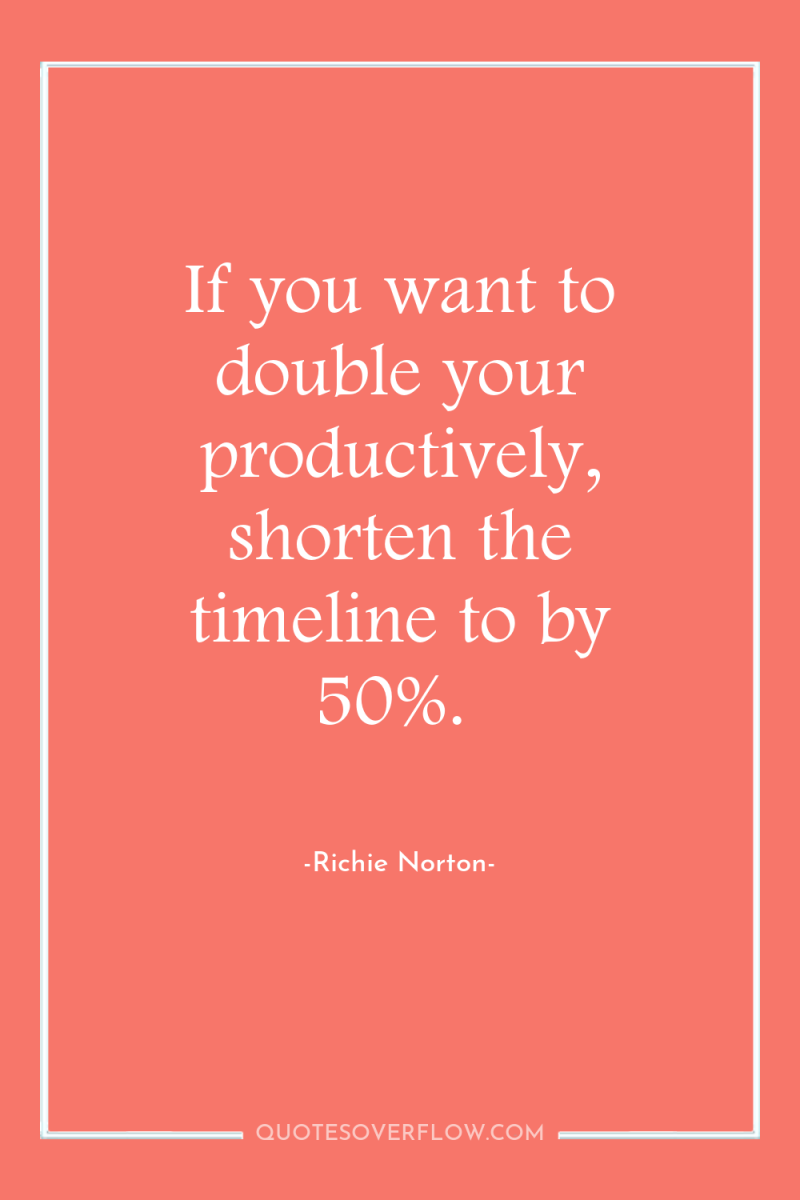 If you want to double your productively, shorten the timeline...