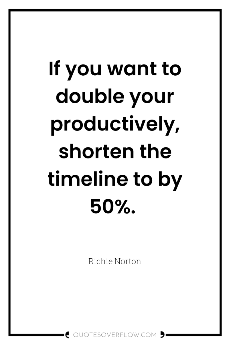 If you want to double your productively, shorten the timeline...