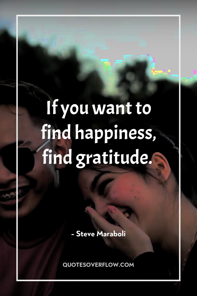 If you want to find happiness, find gratitude. 