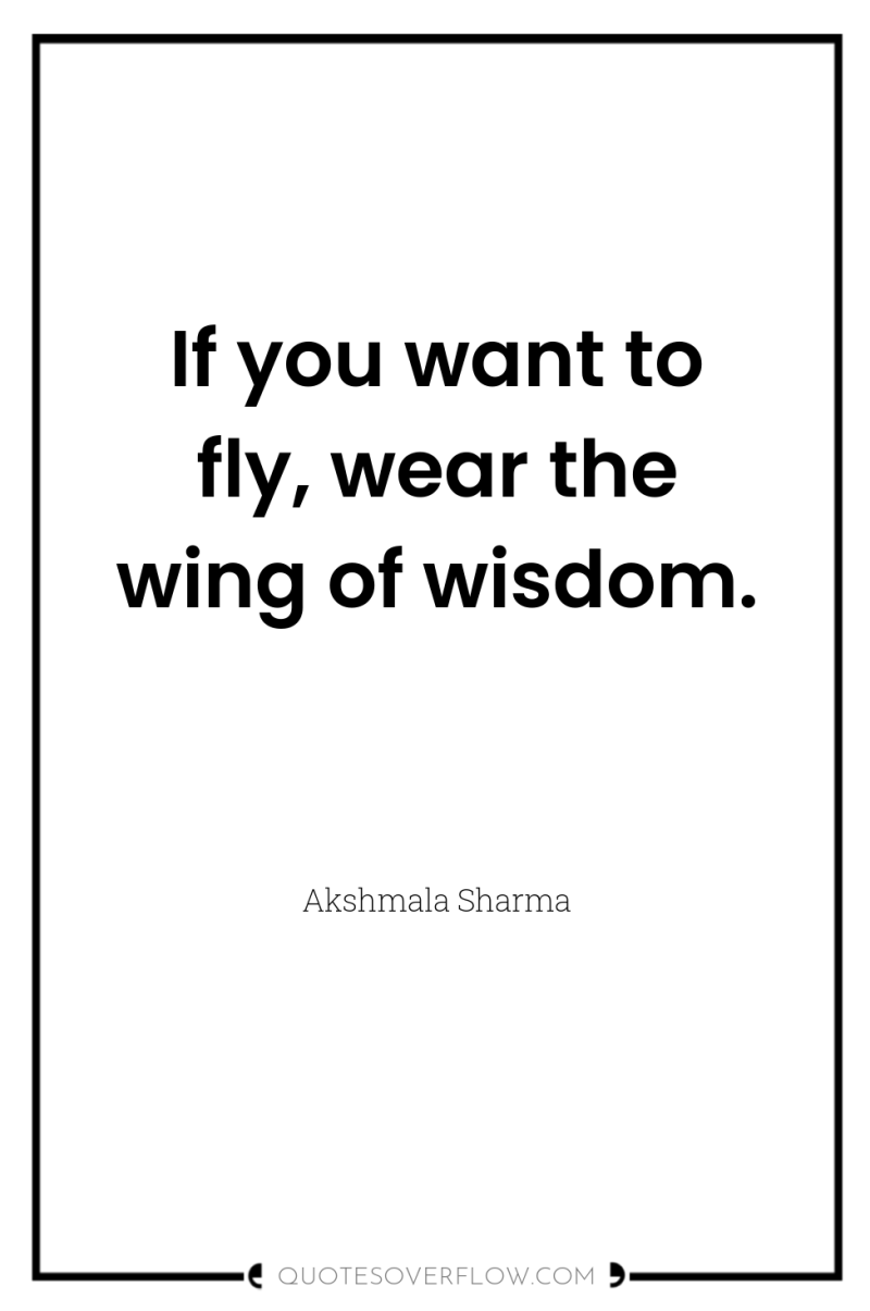 If you want to fly, wear the wing of wisdom. 