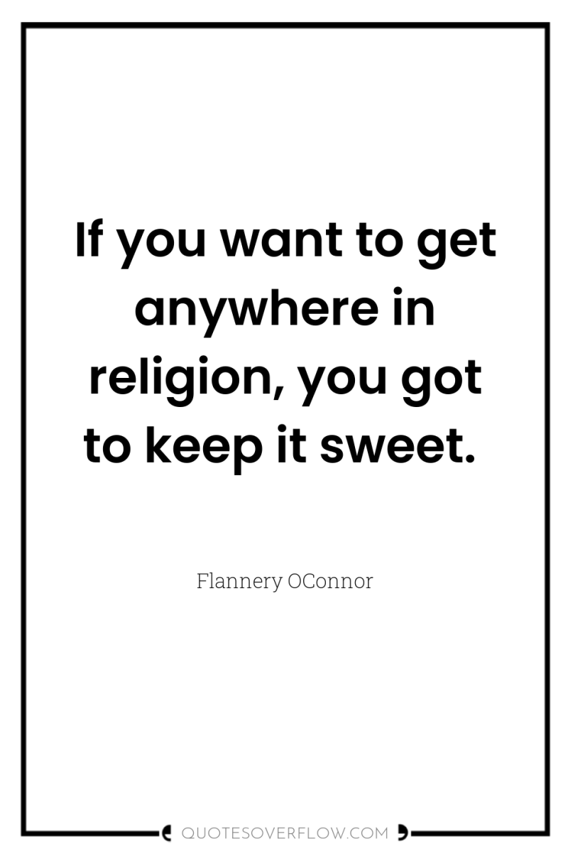 If you want to get anywhere in religion, you got...