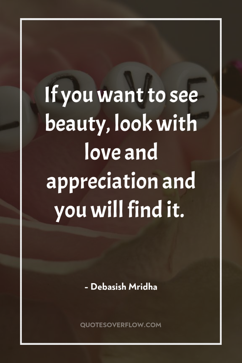 If you want to see beauty, look with love and...
