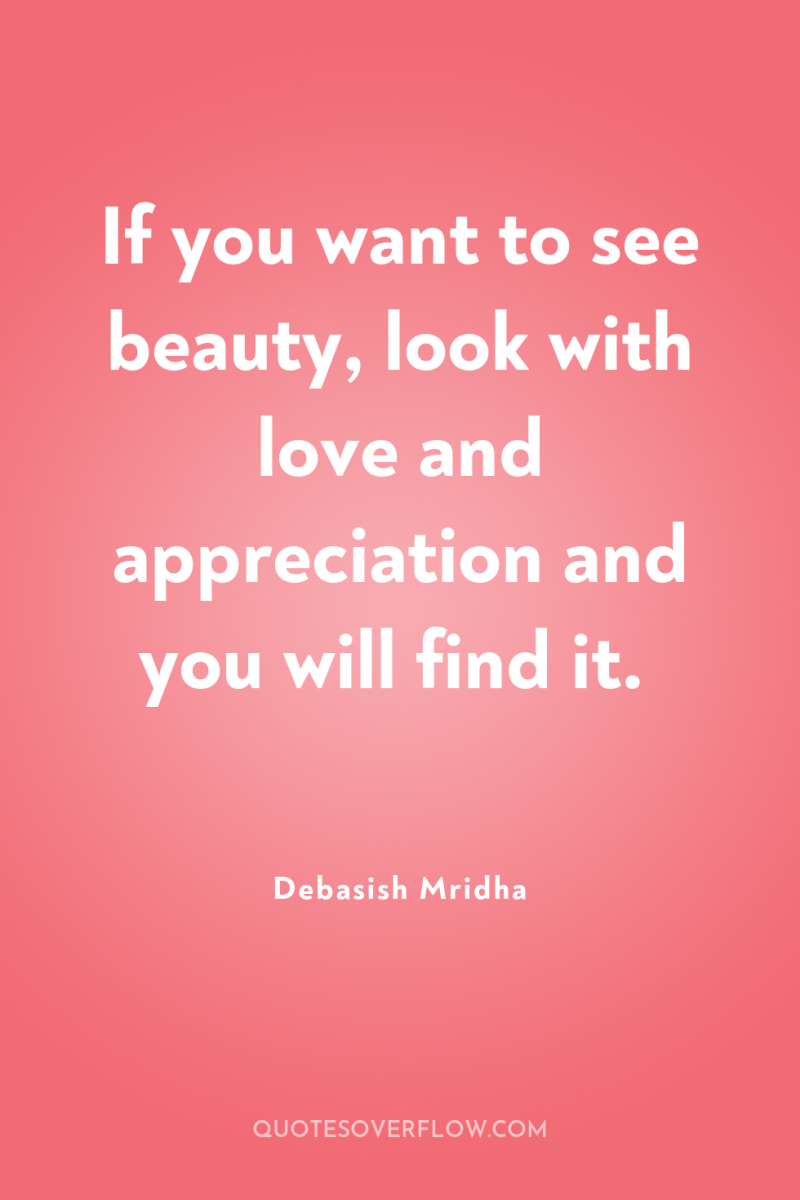 If you want to see beauty, look with love and...