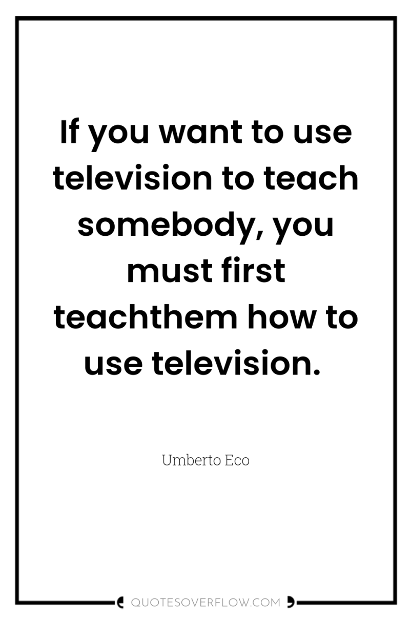 If you want to use television to teach somebody, you...