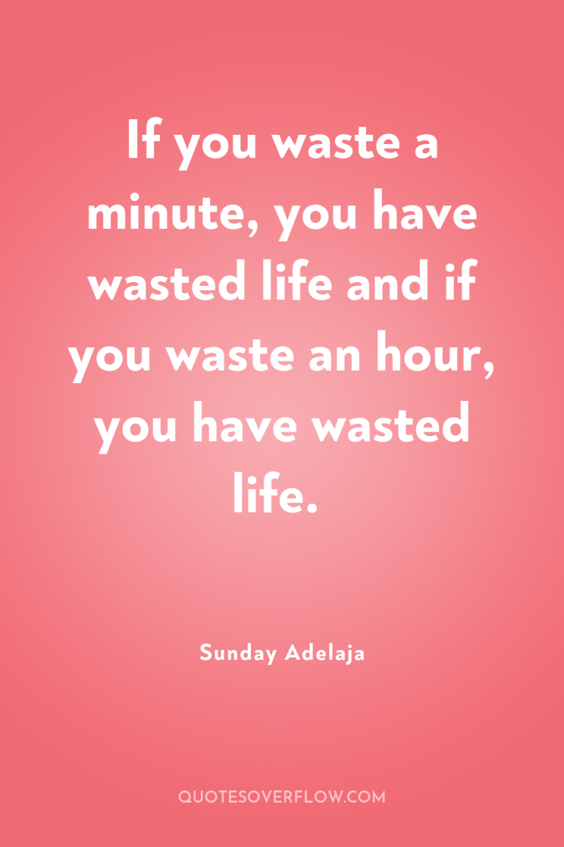 If you waste a minute, you have wasted life and...