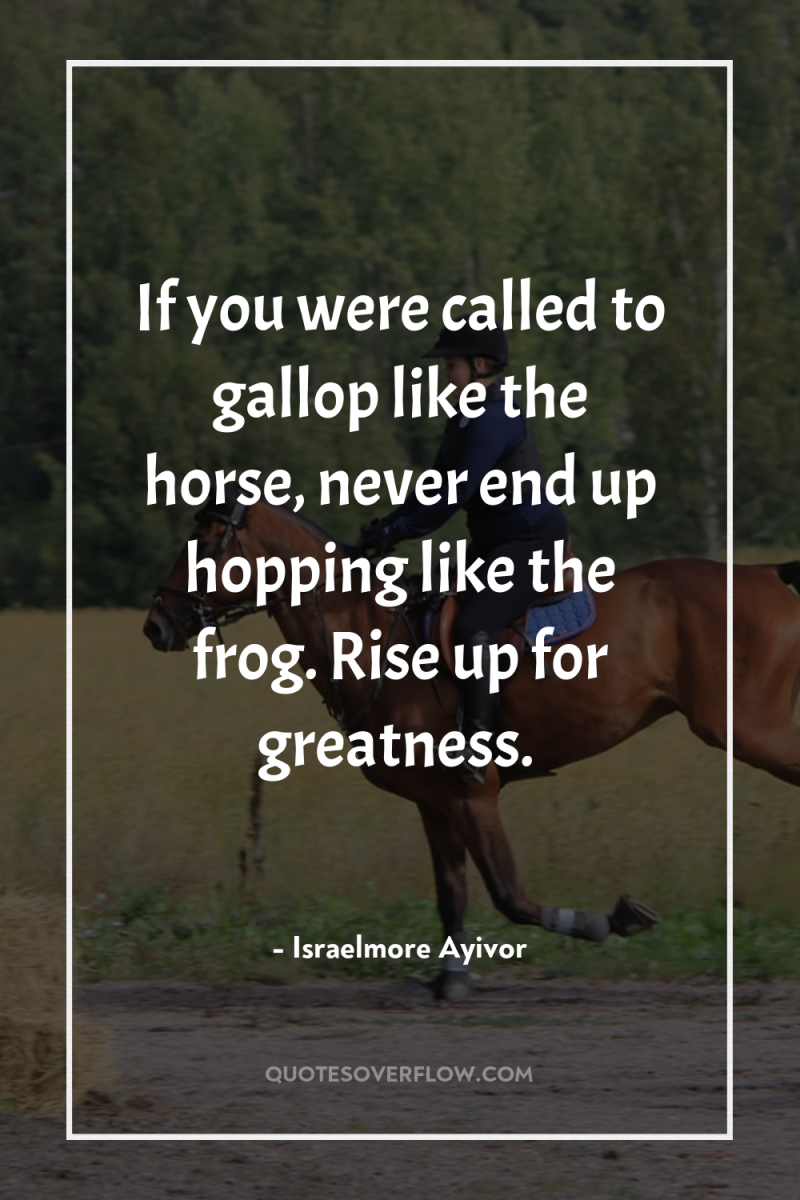 If you were called to gallop like the horse, never...