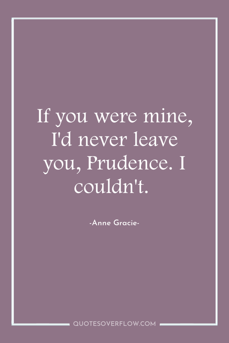 If you were mine, I'd never leave you, Prudence. I...