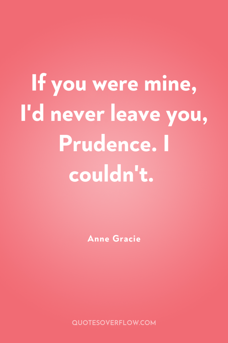 If you were mine, I'd never leave you, Prudence. I...