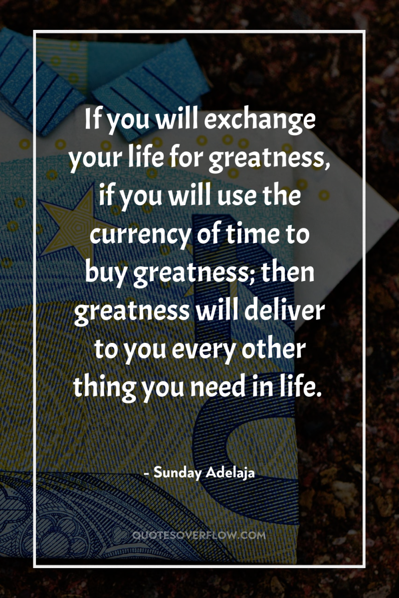 If you will exchange your life for greatness, if you...