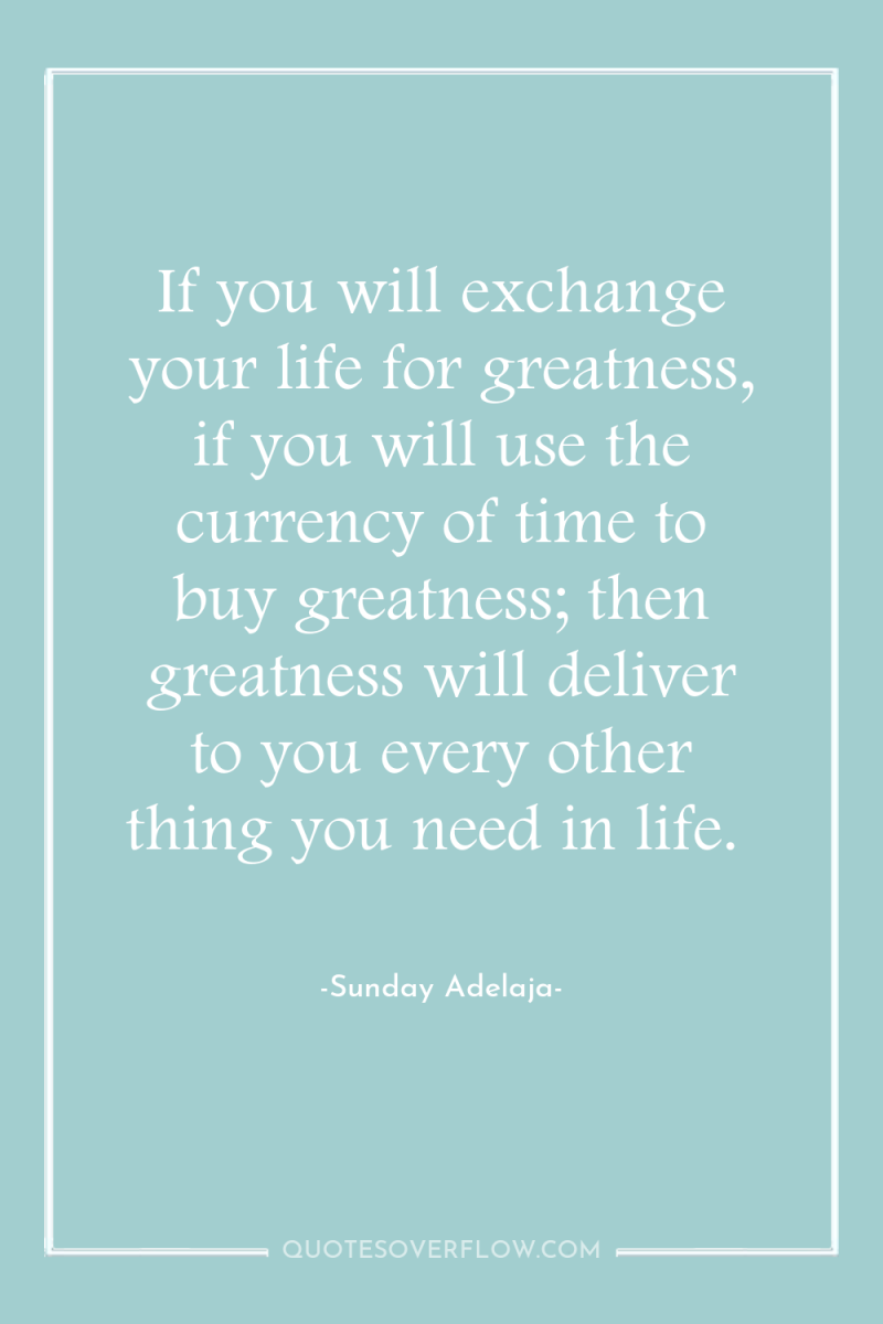 If you will exchange your life for greatness, if you...