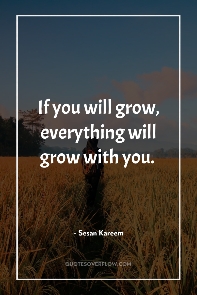 If you will grow, everything will grow with you. 