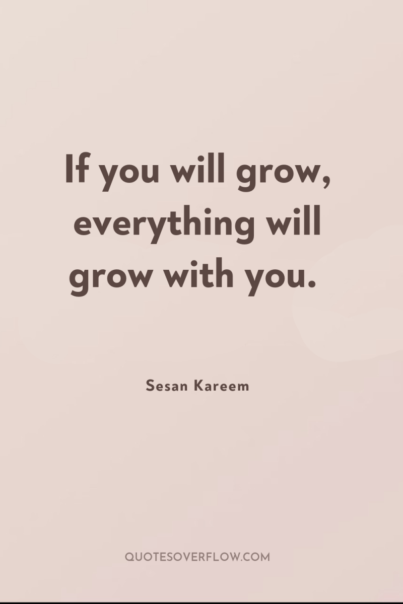 If you will grow, everything will grow with you. 