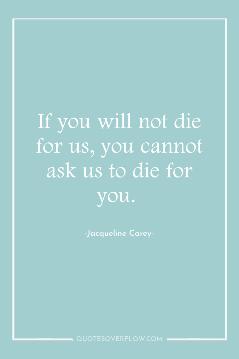 If you will not die for us, you cannot ask...