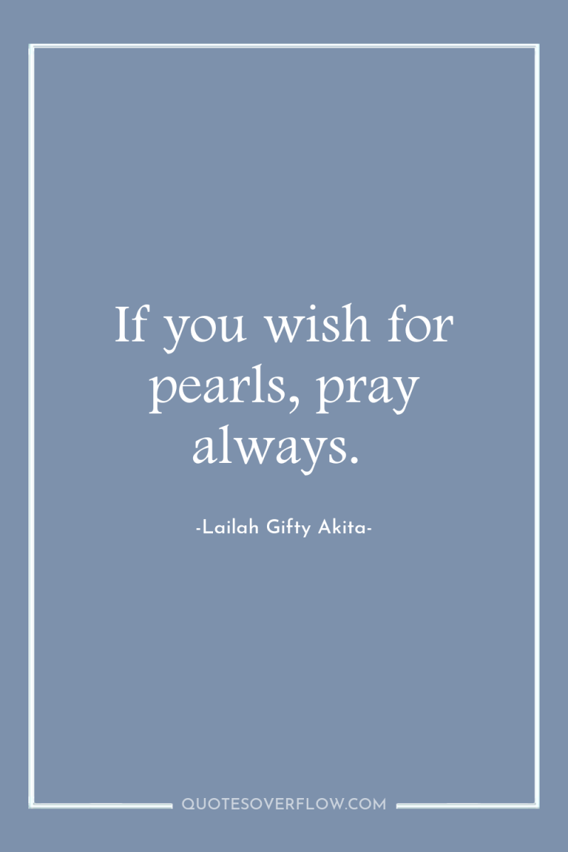 If you wish for pearls, pray always. 