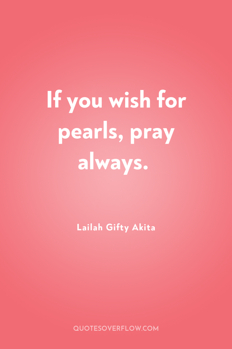 If you wish for pearls, pray always. 