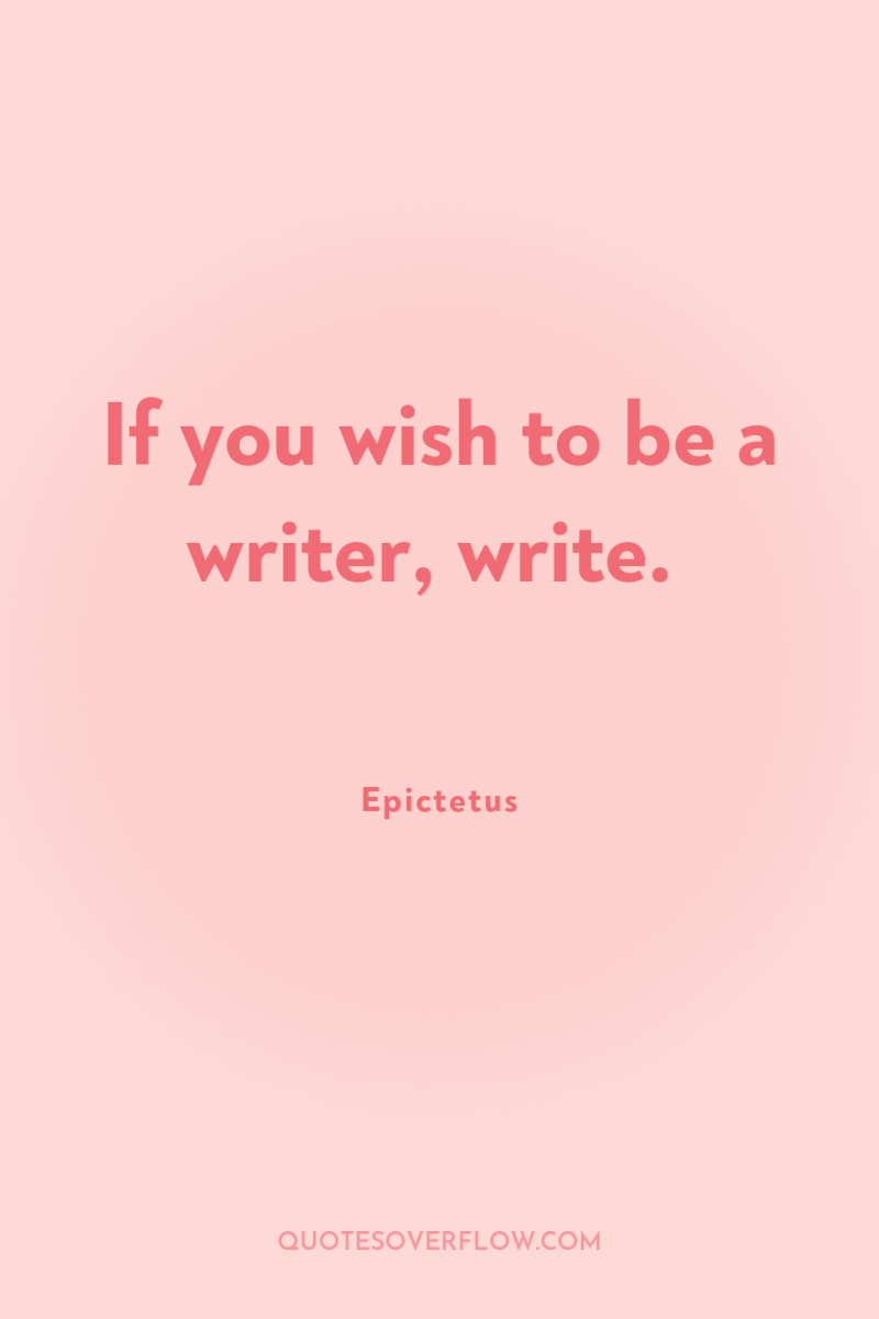 If you wish to be a writer, write. 