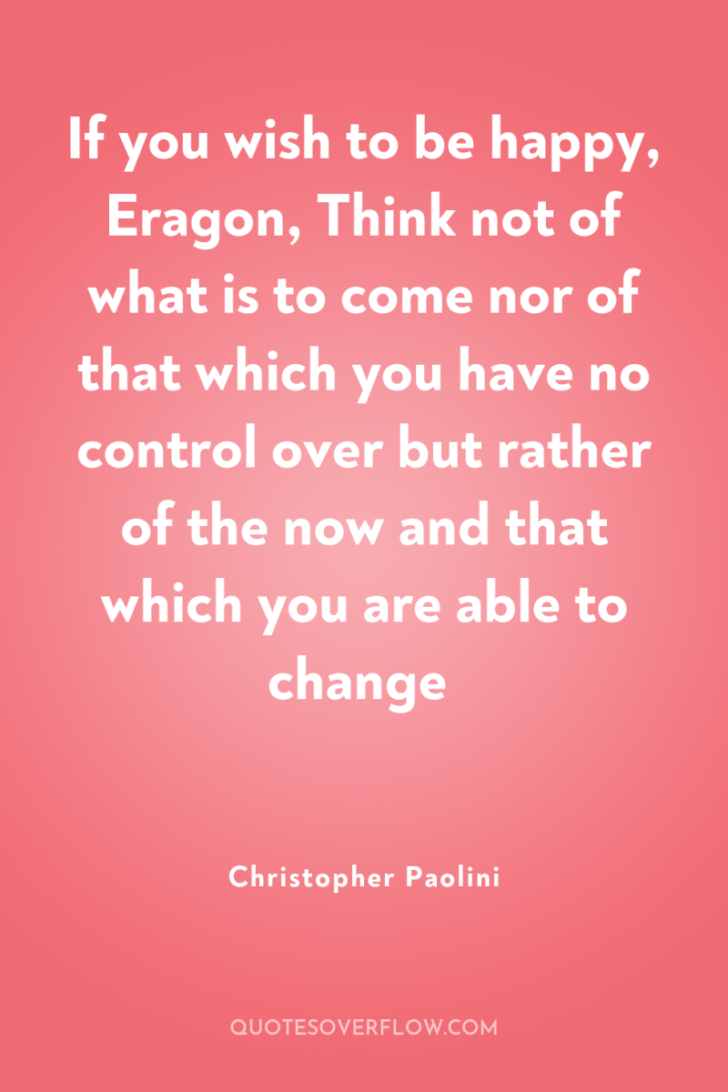 If you wish to be happy, Eragon, Think not of...