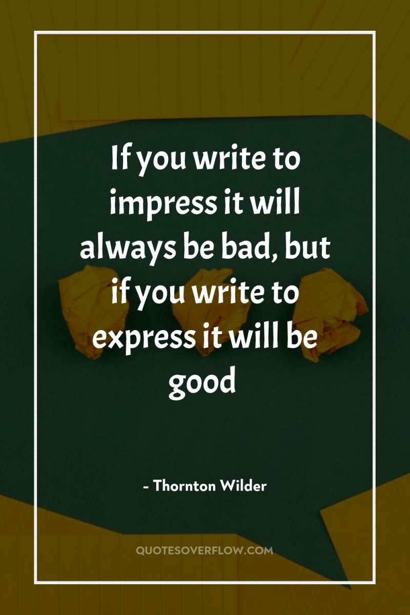 If you write to impress it will always be bad,...