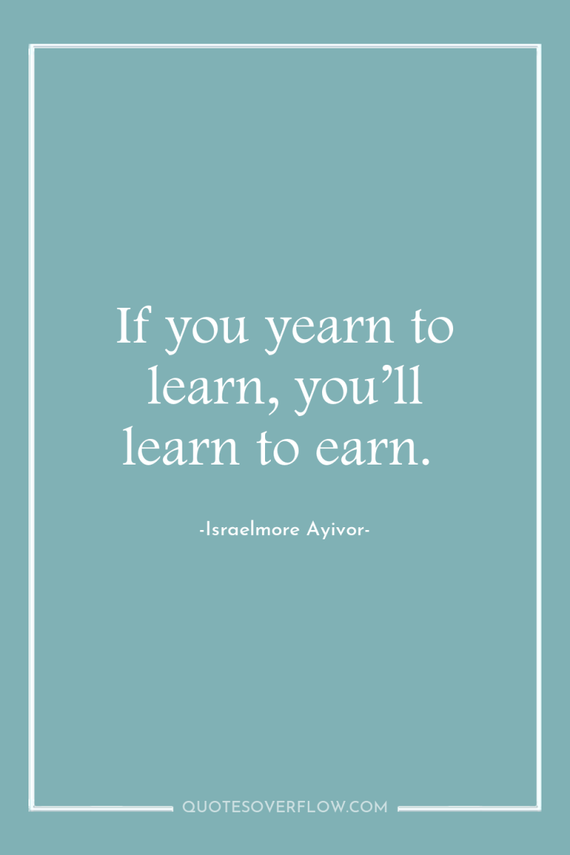 If you yearn to learn, you’ll learn to earn. 