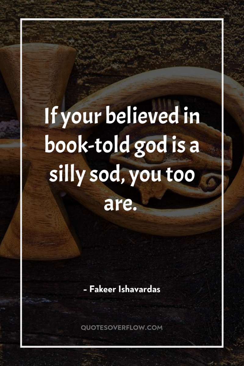 If your believed in book-told god is a silly sod,...