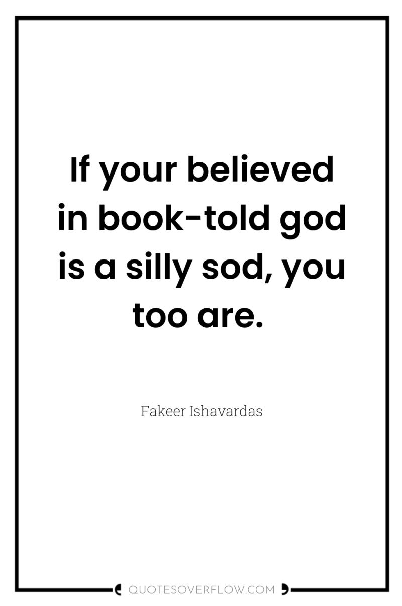 If your believed in book-told god is a silly sod,...