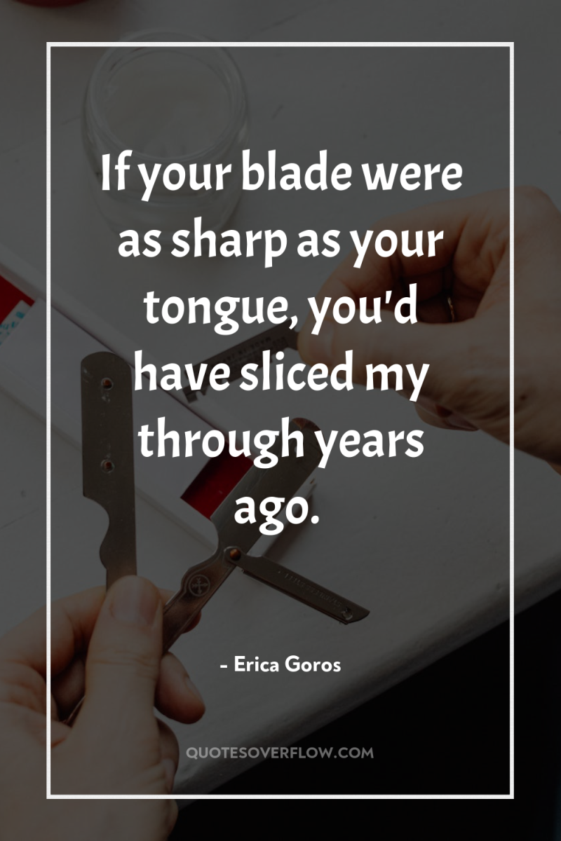 If your blade were as sharp as your tongue, you'd...