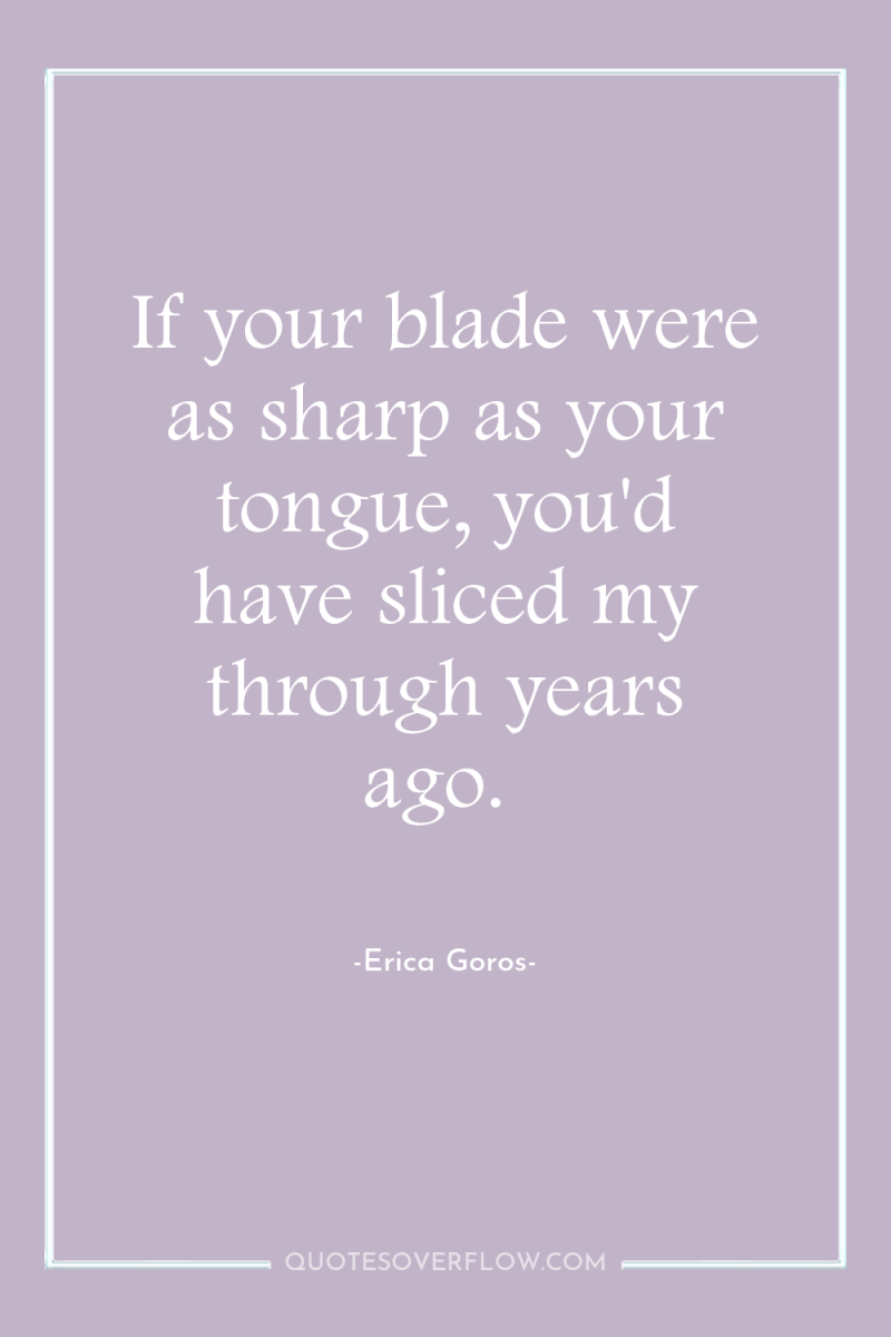 If your blade were as sharp as your tongue, you'd...