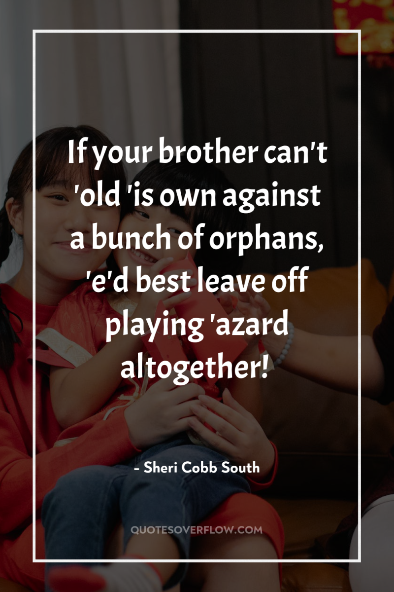 If your brother can't 'old 'is own against a bunch...