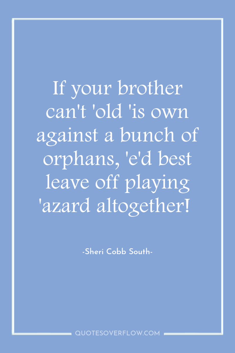 If your brother can't 'old 'is own against a bunch...