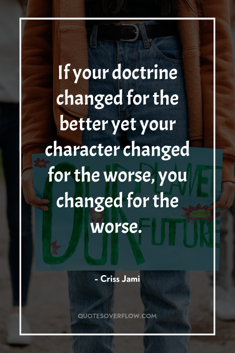 If your doctrine changed for the better yet your character...