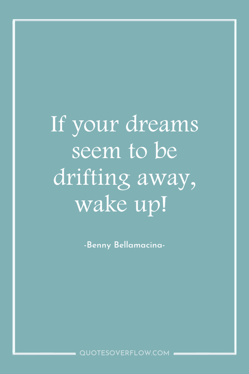 If your dreams seem to be drifting away, wake up! 