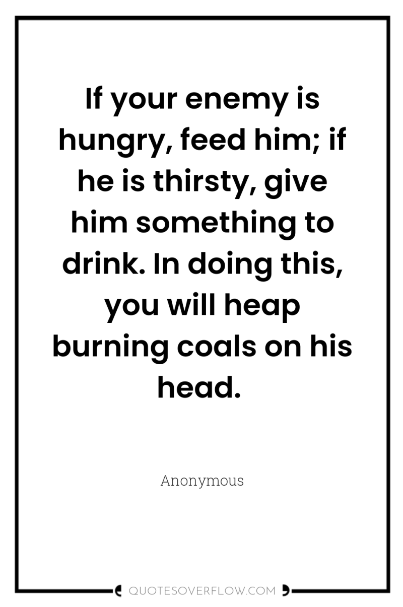If your enemy is hungry, feed him; if he is...