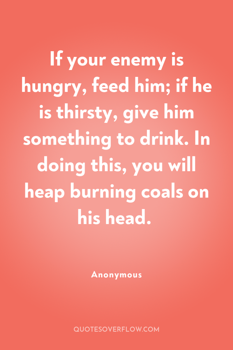 If your enemy is hungry, feed him; if he is...