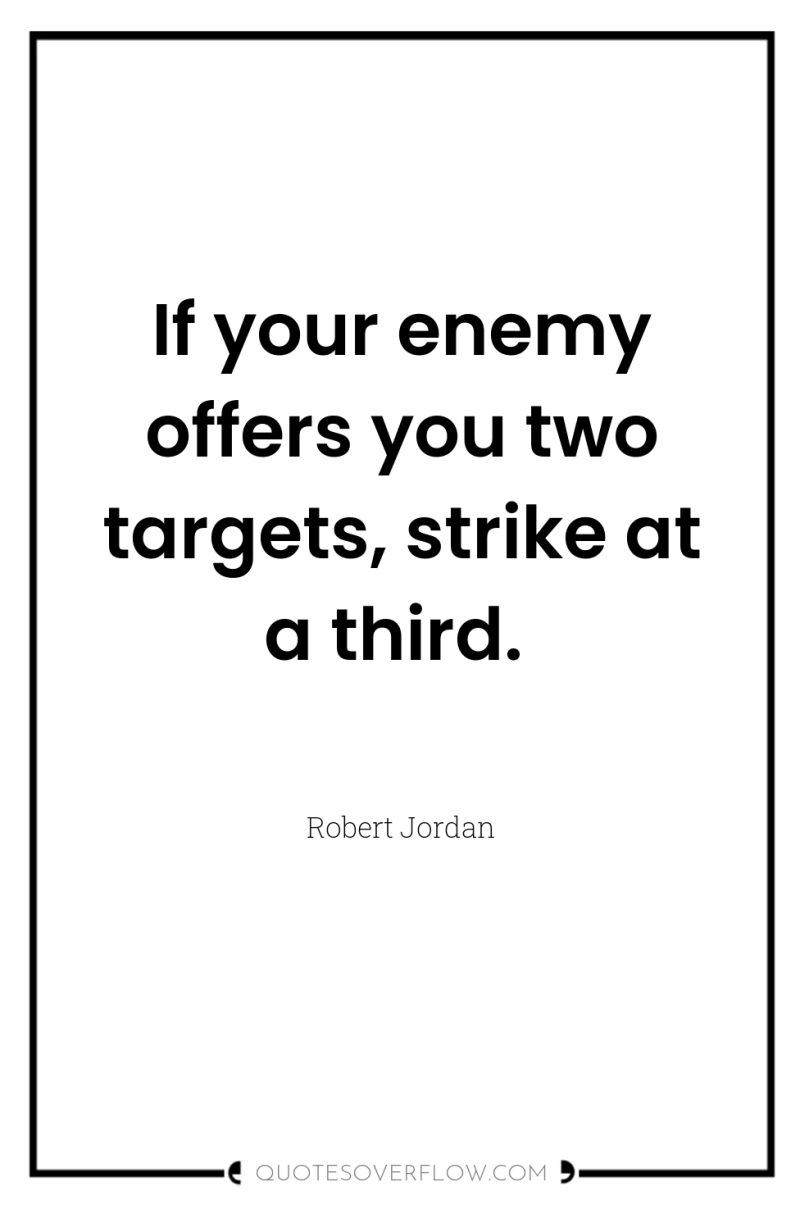If your enemy offers you two targets, strike at a...