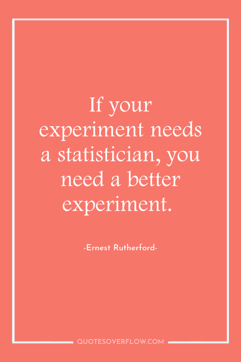 If your experiment needs a statistician, you need a better...