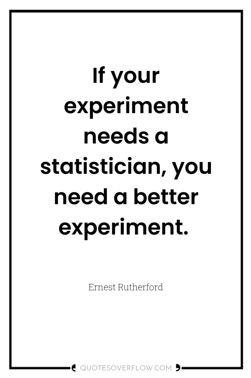 If your experiment needs a statistician, you need a better...