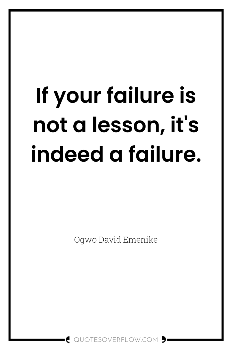 If your failure is not a lesson, it's indeed a...