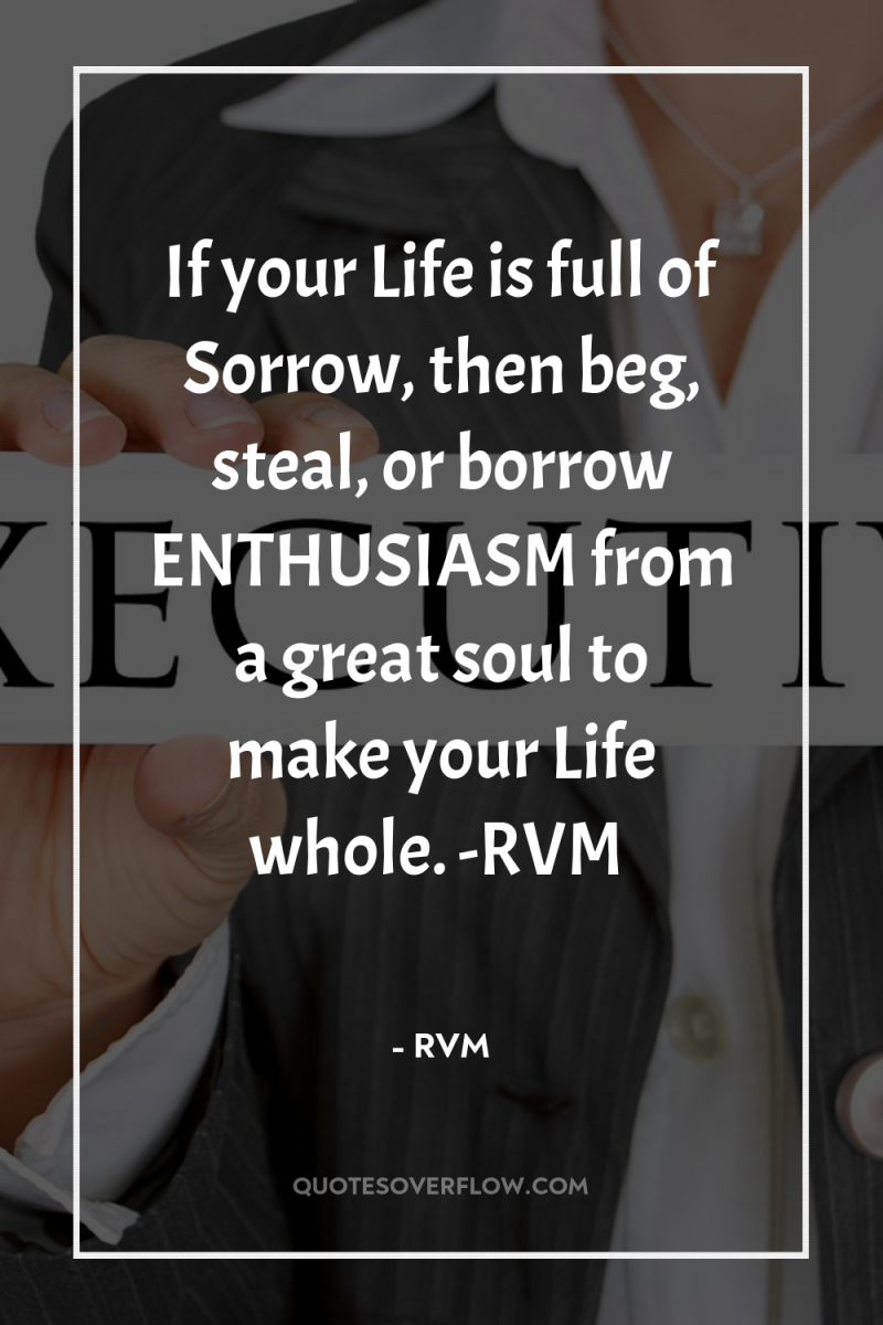 If your Life is full of Sorrow, then beg, steal,...