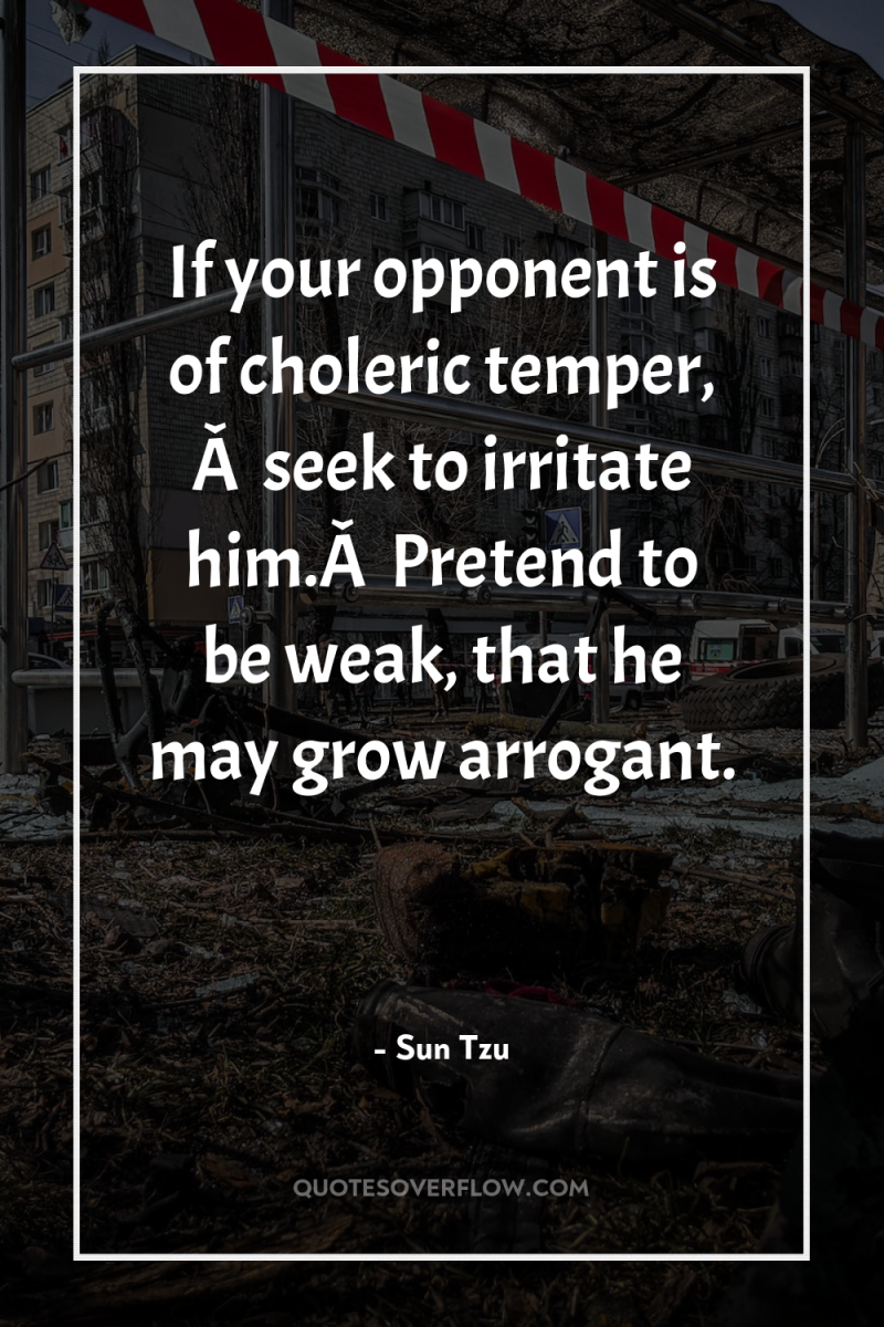 If your opponent is of choleric temper, Â  seek to...