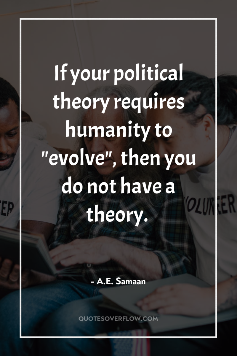 If your political theory requires humanity to 