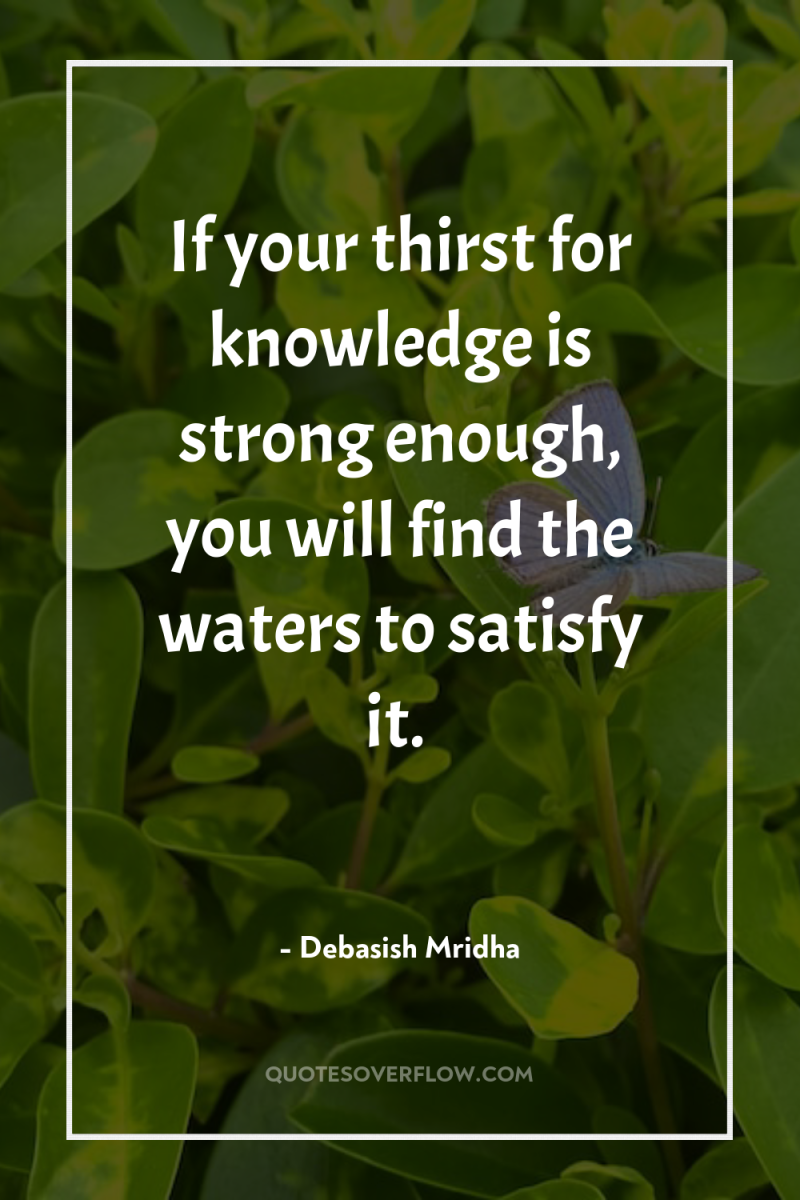 If your thirst for knowledge is strong enough, you will...