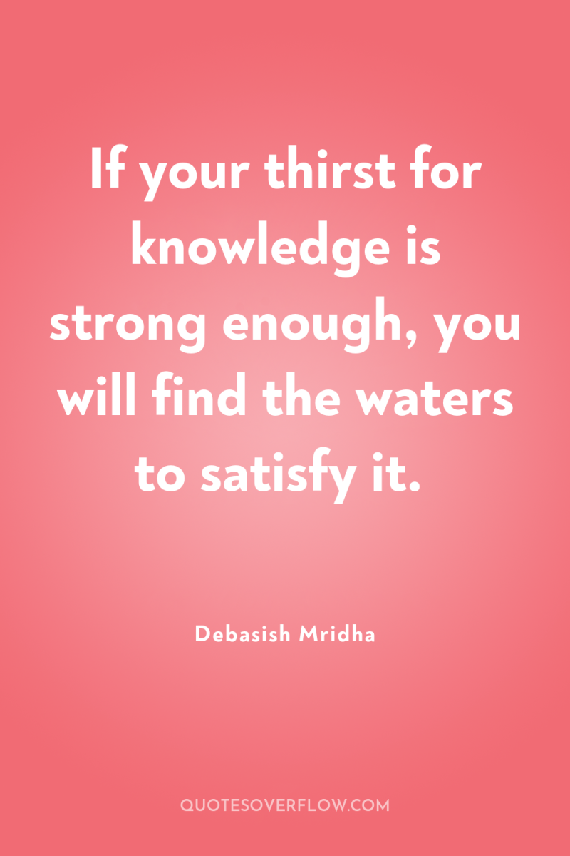 If your thirst for knowledge is strong enough, you will...