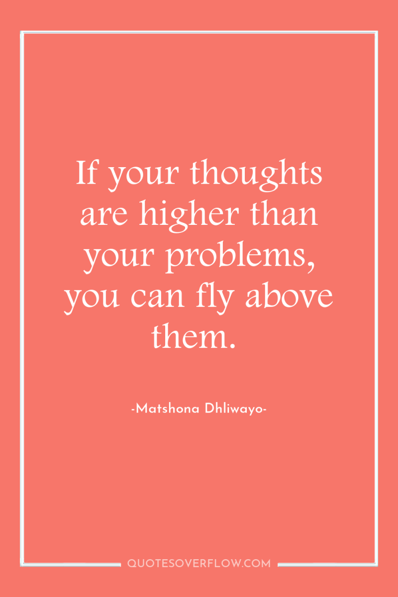 If your thoughts are higher than your problems, you can...