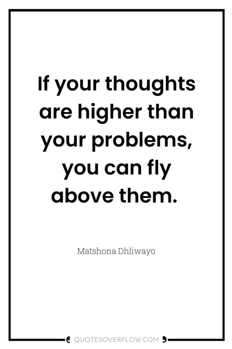 If your thoughts are higher than your problems, you can...