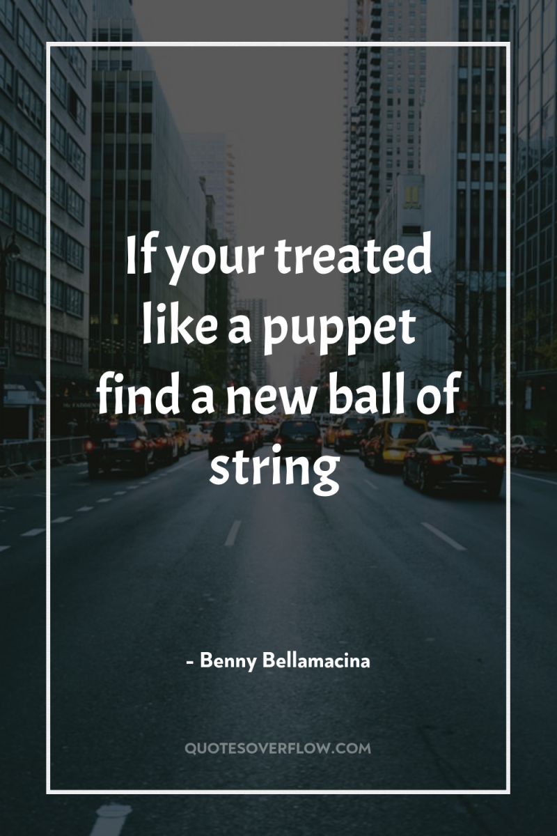 If your treated like a puppet find a new ball...