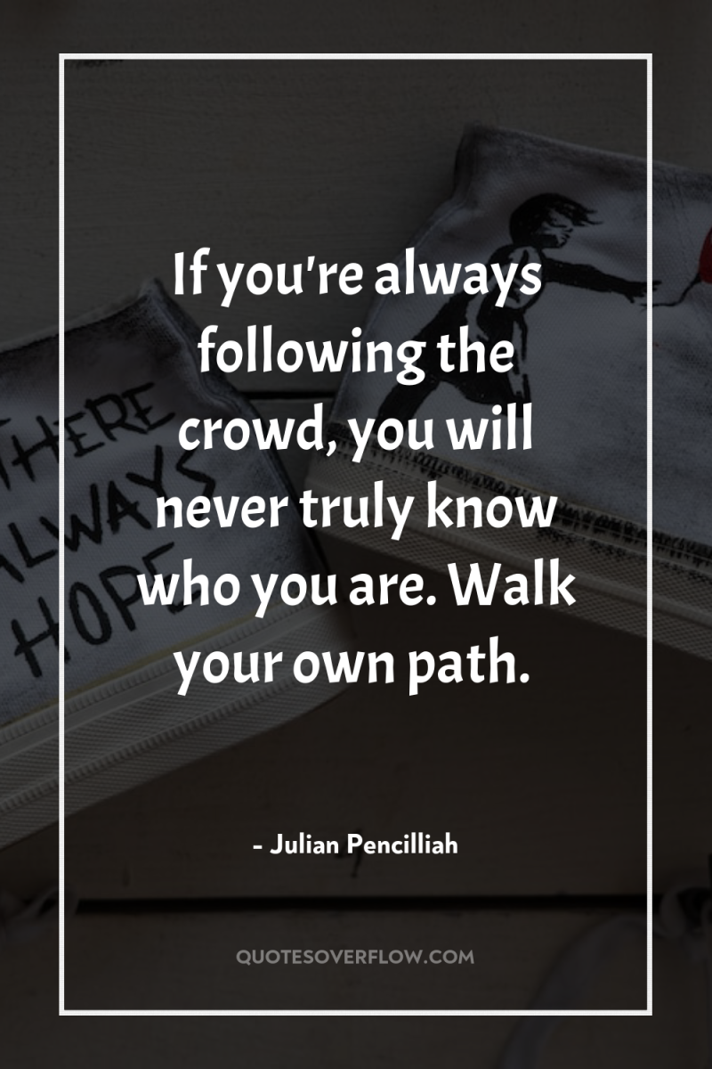 If you're always following the crowd, you will never truly...