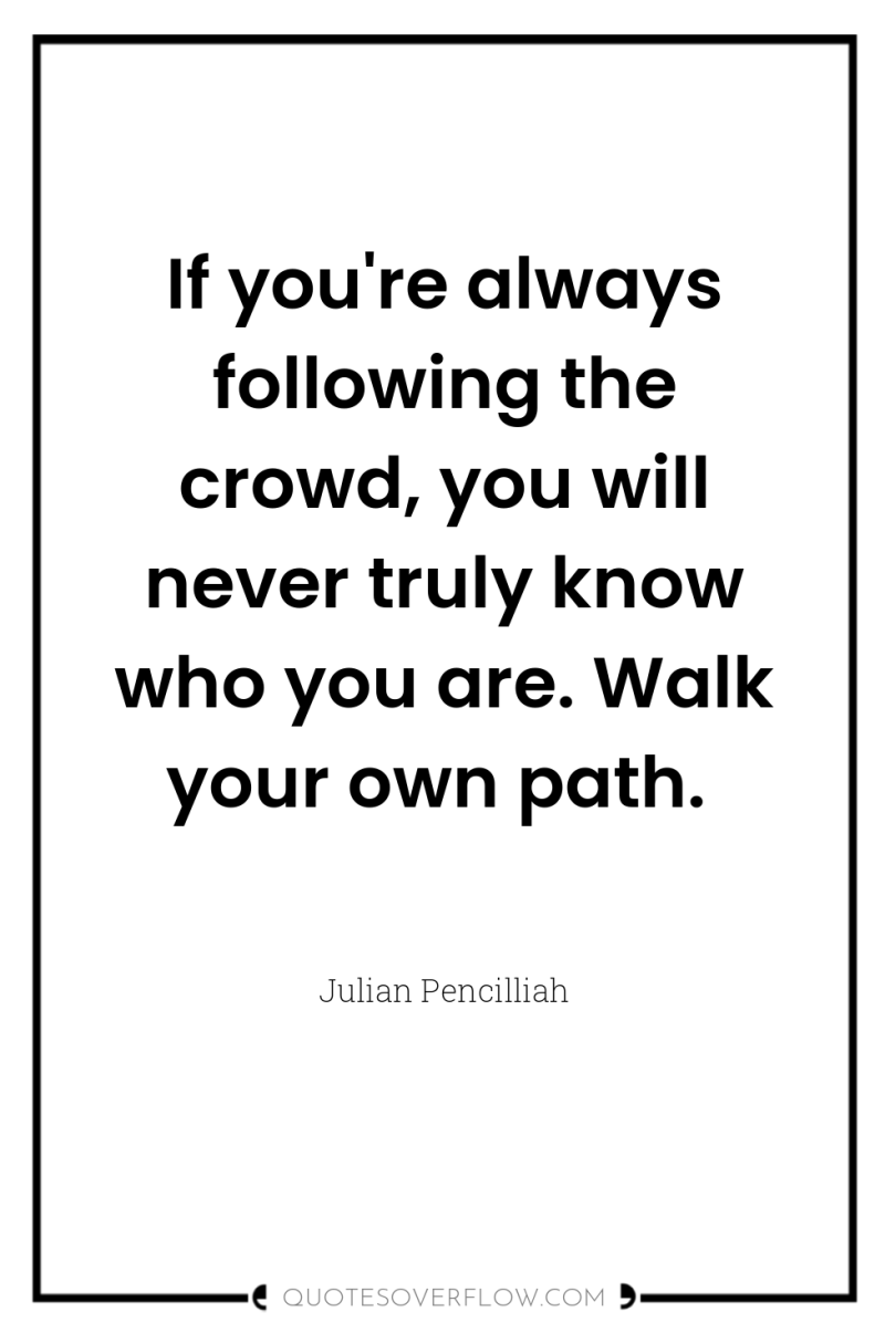 If you're always following the crowd, you will never truly...