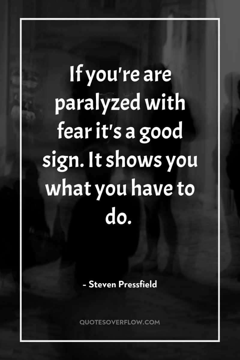 If you're are paralyzed with fear it's a good sign....