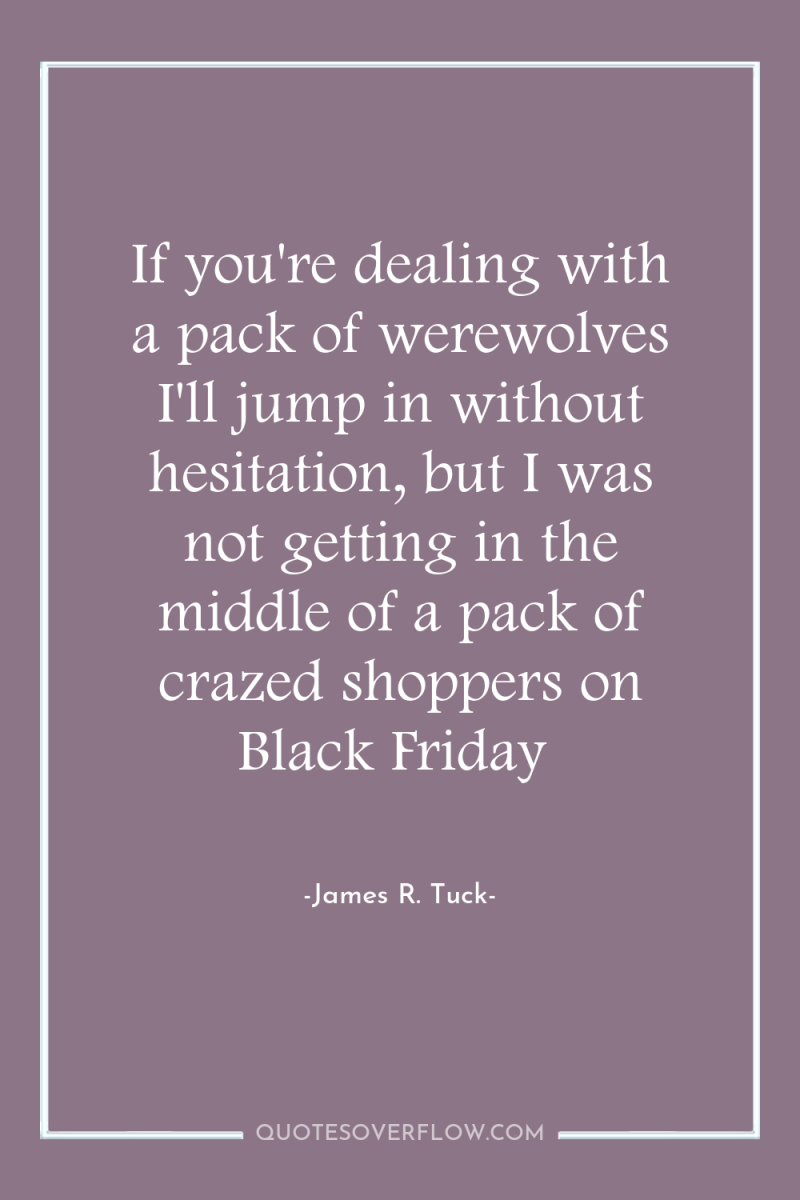 If you're dealing with a pack of werewolves I'll jump...