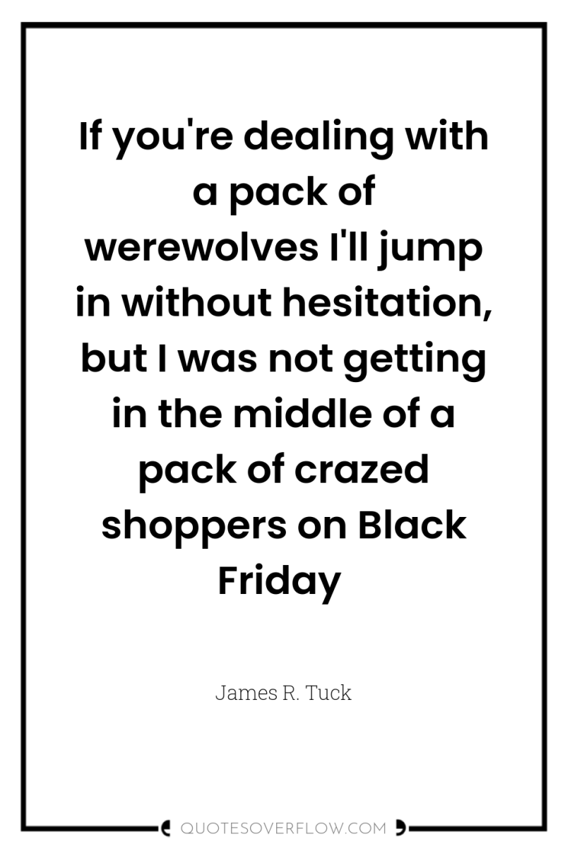 If you're dealing with a pack of werewolves I'll jump...